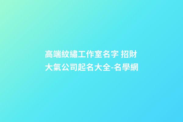 高端紋繡工作室名字 招財大氣公司起名大全-名學網-第1張-公司起名-玄機派